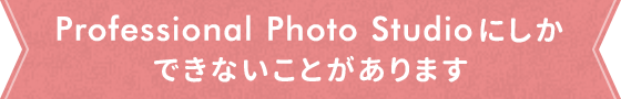 Professional Photo Studioにしかできないことがあります
