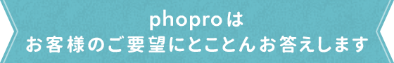 phoproはお客様のご要望にとことんお答えします